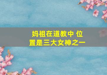 妈祖在道教中 位置是三大女神之一